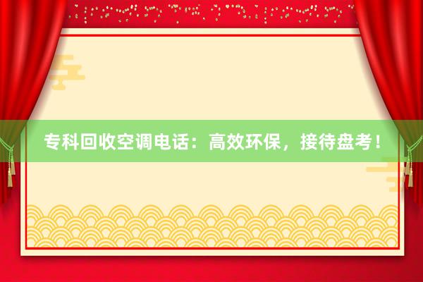 专科回收空调电话：高效环保，接待盘考！