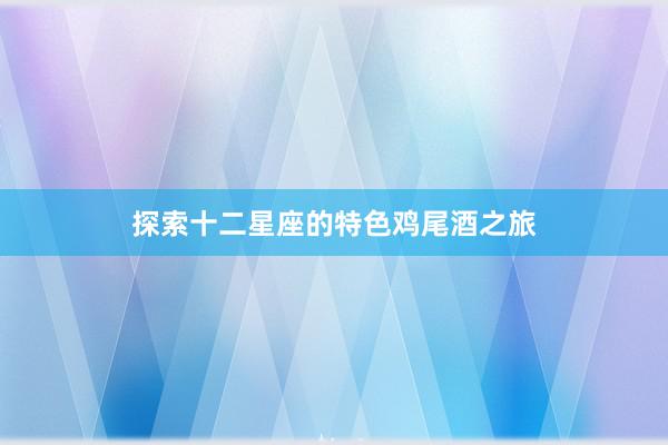 探索十二星座的特色鸡尾酒之旅