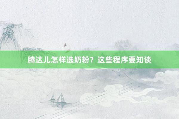 腾达儿怎样选奶粉？这些程序要知谈