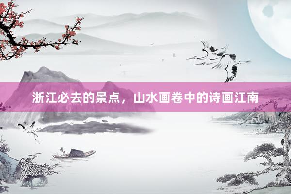 浙江必去的景点，山水画卷中的诗画江南