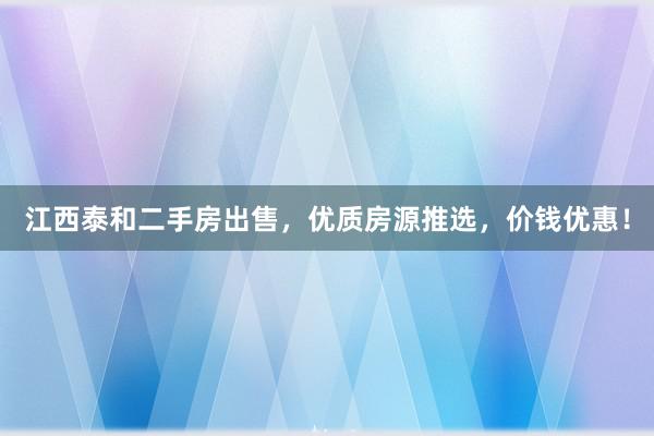 江西泰和二手房出售，优质房源推选，价钱优惠！