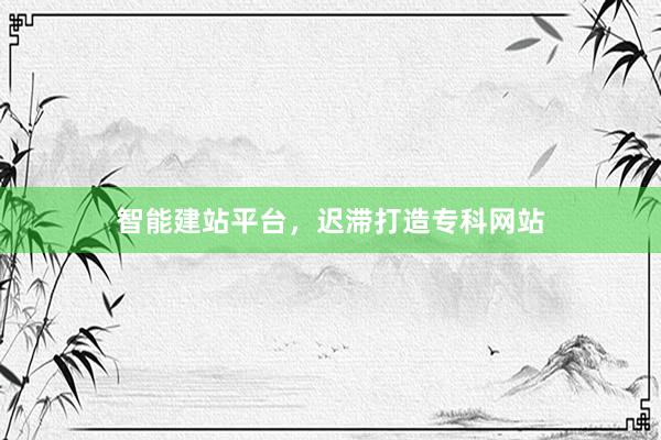 智能建站平台，迟滞打造专科网站