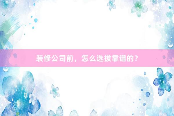 装修公司前，怎么选拔靠谱的？