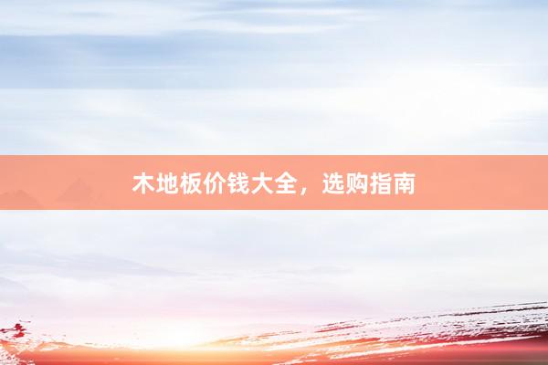 木地板价钱大全，选购指南